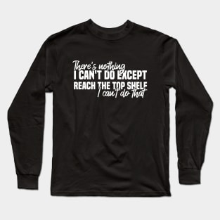 There's Nothing I Can't Do Except Reach The Top Shelf I Can't Do That Long Sleeve T-Shirt